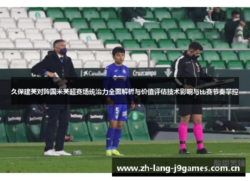 久保建英对阵国米英超赛场统治力全面解析与价值评估技术影响与比赛节奏掌控 久保建英对阵国米英超赛场统治力全面解析与价值评估技术影响与比赛节奏掌控