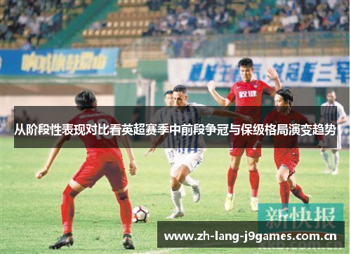 从阶段性表现对比看英超赛季中前段争冠与保级格局演变趋势 从阶段性表现对比看英超赛季中前段争冠与保级格局演变趋势
