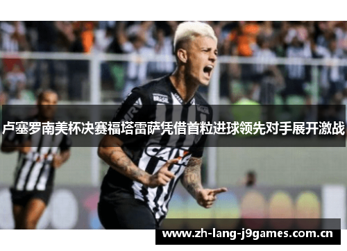 卢塞罗南美杯决赛福塔雷萨凭借首粒进球领先对手展开激战 卢塞罗南美杯决赛福塔雷萨凭借首粒进球领先对手展开激战