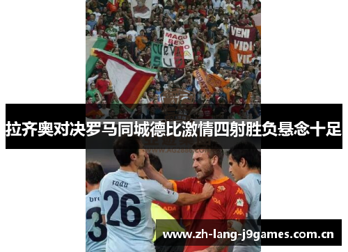 拉齐奥对决罗马同城德比激情四射胜负悬念十足 拉齐奥对决罗马同城德比激情四射胜负悬念十足