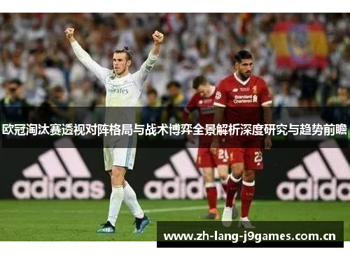 欧冠淘汰赛透视对阵格局与战术博弈全景解析深度研究与趋势前瞻 欧冠淘汰赛透视对阵格局与战术博弈全景解析深度研究与趋势前瞻
