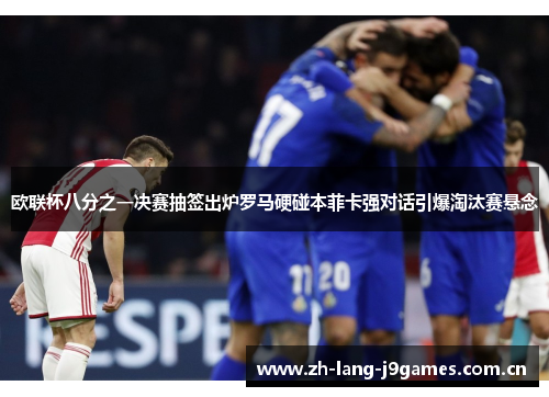 欧联杯八分之一决赛抽签出炉罗马硬碰本菲卡强对话引爆淘汰赛悬念 欧联杯八分之一决赛抽签出炉罗马硬碰本菲卡强对话引爆淘汰赛悬念