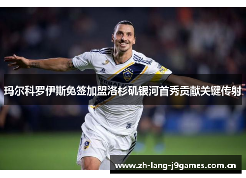玛尔科罗伊斯免签加盟洛杉矶银河首秀贡献关键传射 玛尔科罗伊斯免签加盟洛杉矶银河首秀贡献关键传射