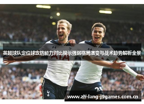 英超球队定位球攻防能力对比揭示强弱格局演变与战术趋势解析全景 英超球队定位球攻防能力对比揭示强弱格局演变与战术趋势解析全景