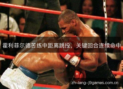 霍利菲尔德苦练中距离跳投,关键回合连续命中 霍利菲尔德苦练中距离跳投,关键回合连续命中