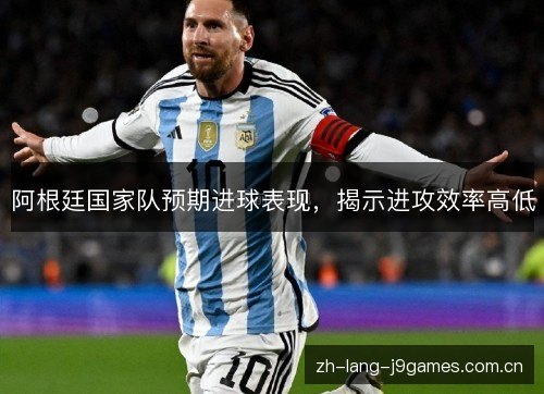 阿根廷国家队预期进球表现,揭示进攻效率高低 阿根廷国家队预期进球表现,揭示进攻效率高低